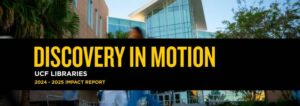 A modern building with people walking out front and a title that says "Discovery In Motion. UCF Libraries 2024-2025 Impact Report"